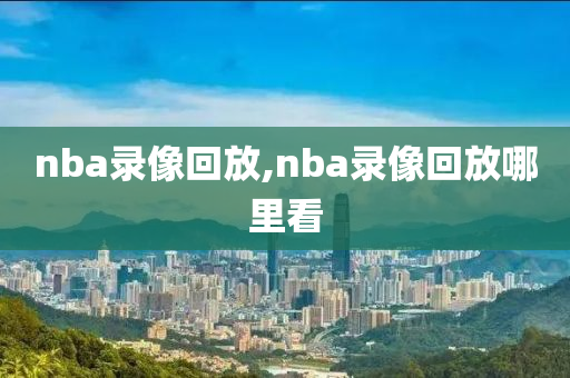 nba录像回放,nba录像回放哪里看